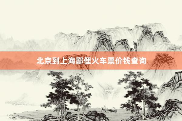 北京到上海鄙俚火车票价钱查询
