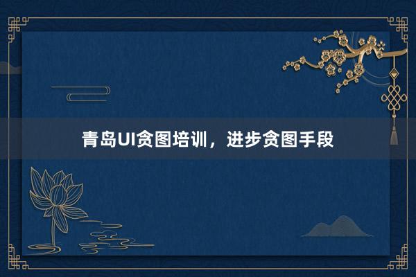 青岛UI贪图培训，进步贪图手段