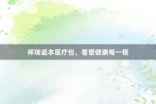 祥瑞返本医疗包，看管健康每一程