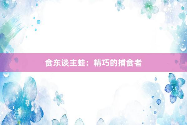 食东谈主蛙：精巧的捕食者