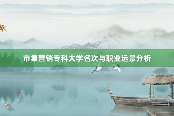 市集营销专科大学名次与职业远景分析